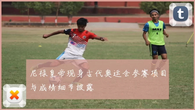 尼禄皇帝现身古代奥运会参赛项目与成绩细节披露