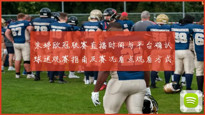 朱婷欧冠联赛直播时间与平台确认球迷观赛指南及赛况看点观看方式