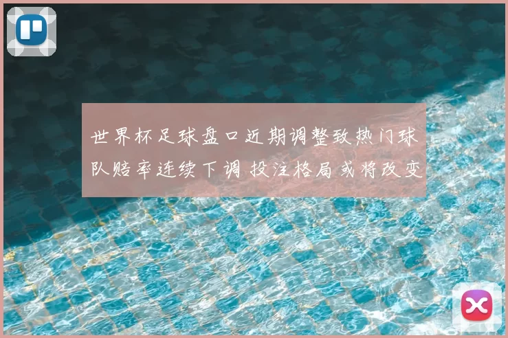 世界杯足球盘口近期调整致热门球队赔率连续下调 投注格局或将改变