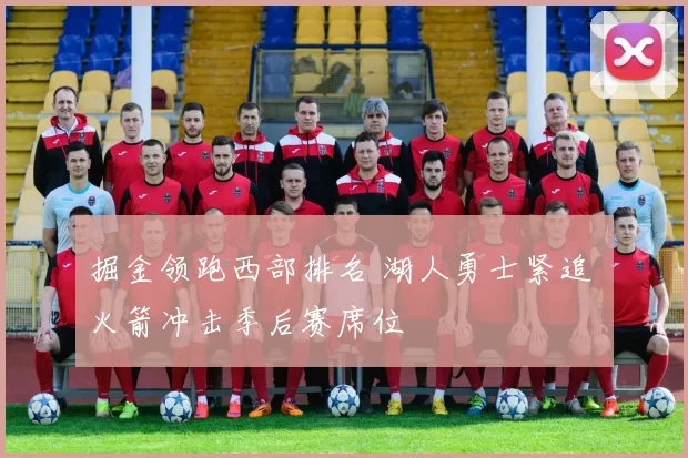 掘金领跑西部排名 湖人勇士紧追 火箭冲击季后赛席位