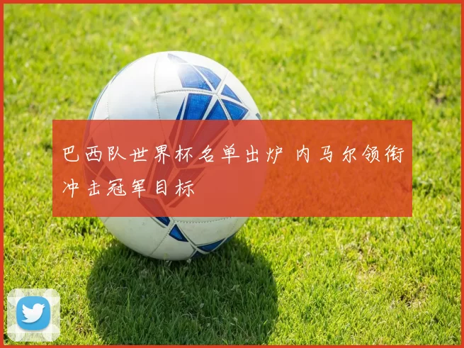 巴西队世界杯名单出炉 内马尔领衔冲击冠军目标