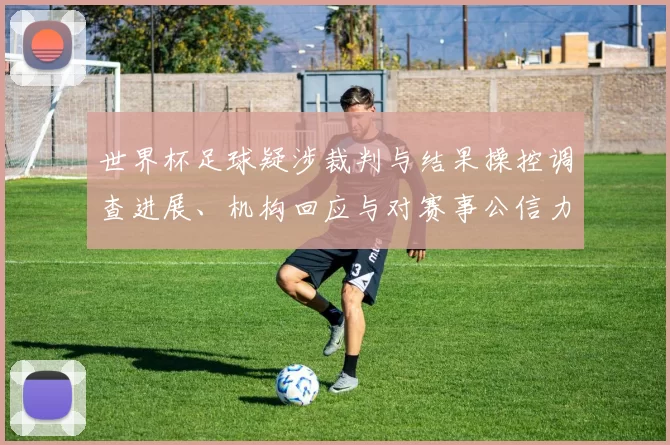 世界杯足球疑涉裁判与结果操控调查进展、机构回应与对赛事公信力影响