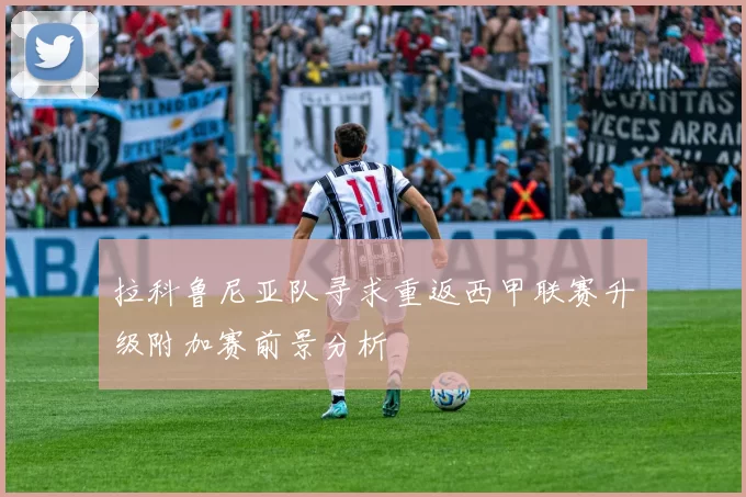 拉科鲁尼亚队寻求重返西甲联赛升级附加赛前景分析