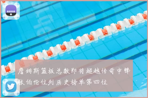 詹姆斯篮板总数即将超越传奇中锋张伯伦位列历史榜单第四位