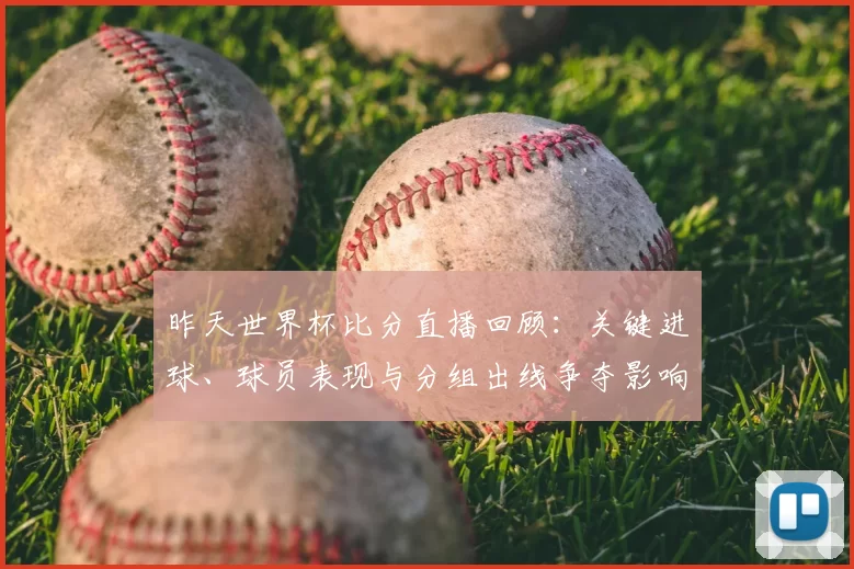 昨天世界杯比分直播回顾:关键进球、球员表现与分组出线争夺影响