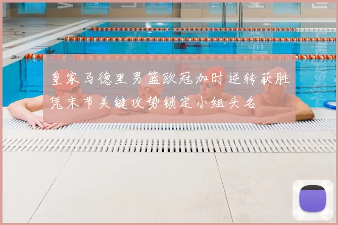 皇家马德里男篮欧冠加时逆转获胜凭末节关键攻势锁定小组头名