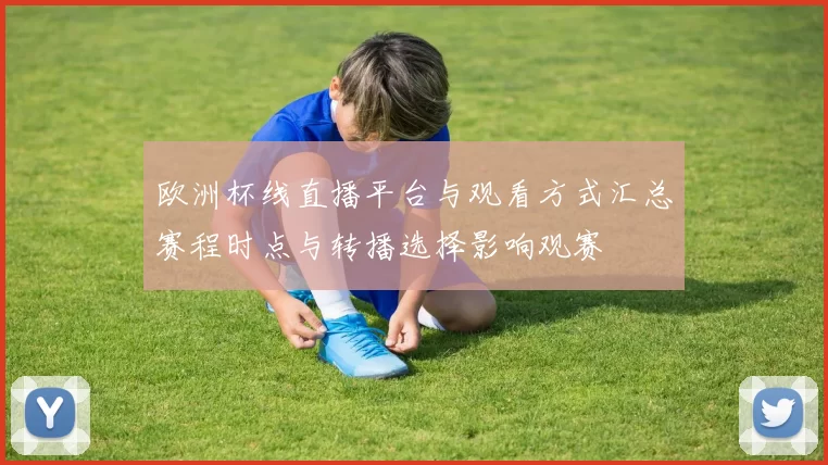 欧洲杯线直播平台与观看方式汇总赛程时点与转播选择影响观赛