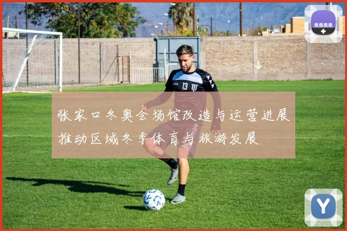 张家口冬奥会场馆改造与运营进展推动区域冬季体育与旅游发展