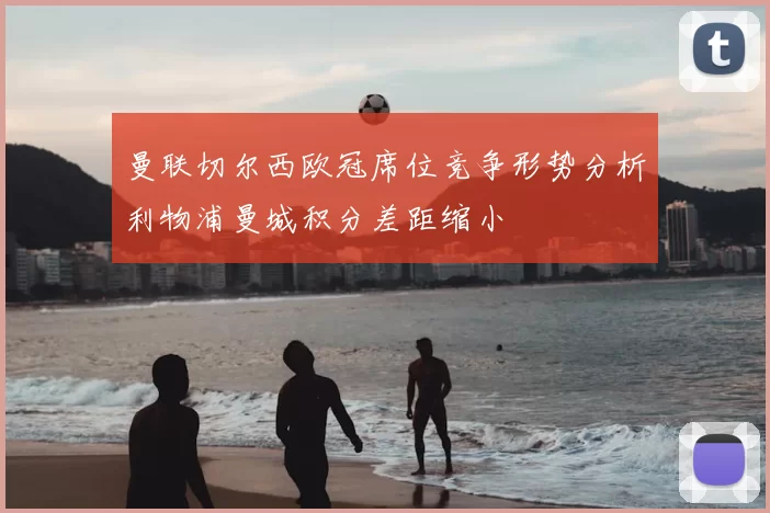 曼联切尔西欧冠席位竞争形势分析利物浦曼城积分差距缩小