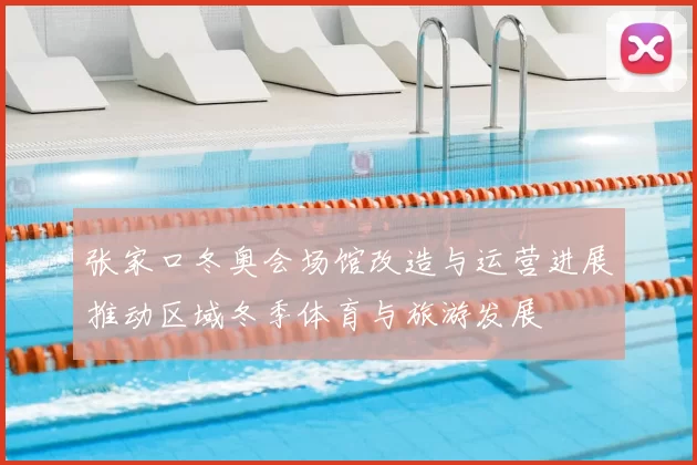 张家口冬奥会场馆改造与运营进展推动区域冬季体育与旅游发展