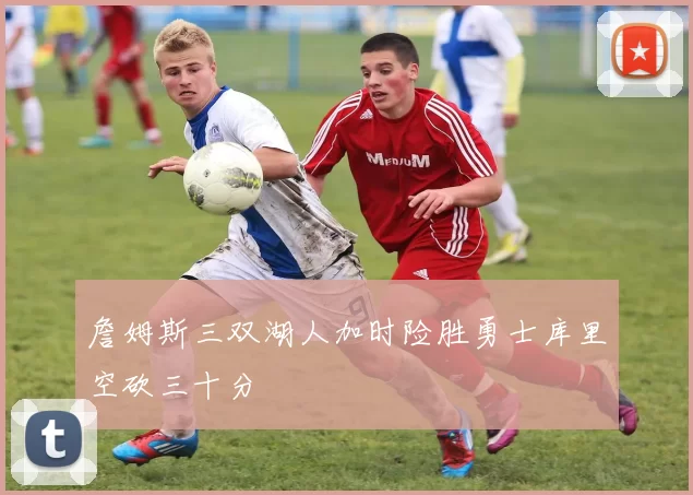 詹姆斯三双湖人加时险胜勇士库里空砍三十分