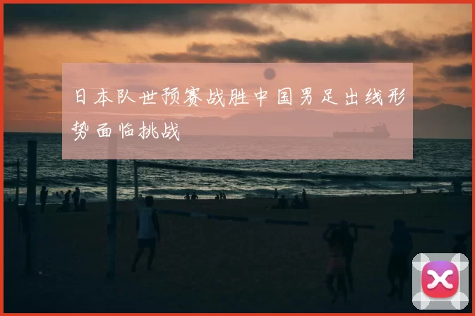 日本队世预赛战胜中国男足出线形势面临挑战