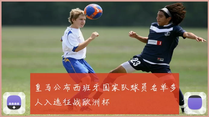 皇马公布西班牙国家队球员名单多人入选征战欧洲杯