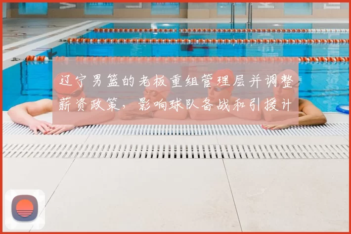 辽宁男篮的老板重组管理层并调整薪资政策,影响球队备战和引援计划